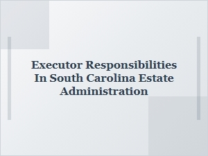 Executor Responsibilities in South Carolina Estate Administration