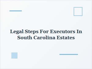 Legal Steps for Executors in South Carolina Estates
